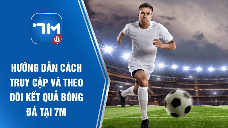 Hướng dẫn cách truy cập và theo dõi kết quả bóng đá tại tỷ số 7m